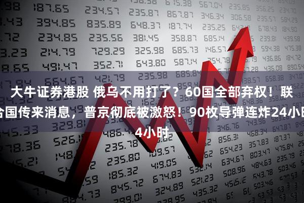 大牛证券港股 俄乌不用打了？60国全部弃权！联合国传来消息，普京彻底被激怒！90枚导弹连炸24小时