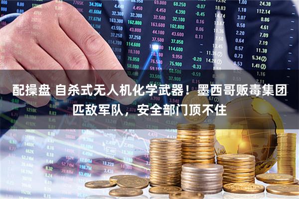 配操盘 自杀式无人机化学武器！墨西哥贩毒集团匹敌军队，安全部门顶不住