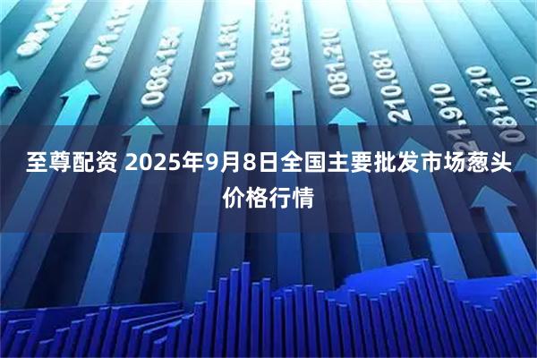 至尊配资 2025年9月8日全国主要批发市场葱头价格行情