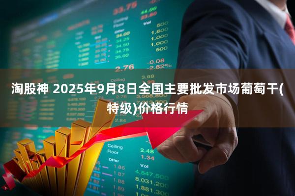 淘股神 2025年9月8日全国主要批发市场葡萄干(特级)价格行情