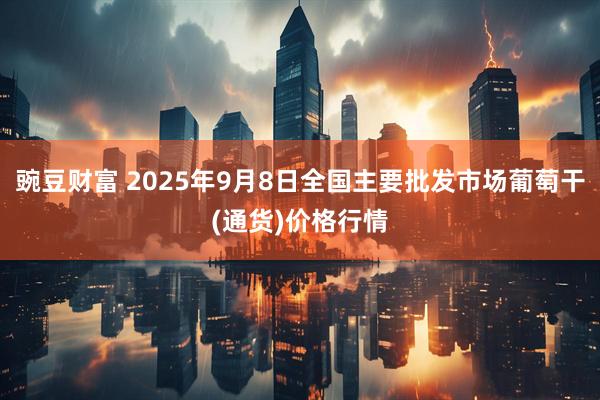 豌豆财富 2025年9月8日全国主要批发市场葡萄干(通货)价格行情