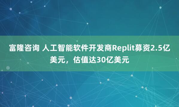 富隆咨询 人工智能软件开发商Replit募资2.5亿美元，估值达30亿美元