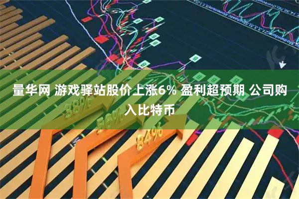量华网 游戏驿站股价上涨6% 盈利超预期 公司购入比特币