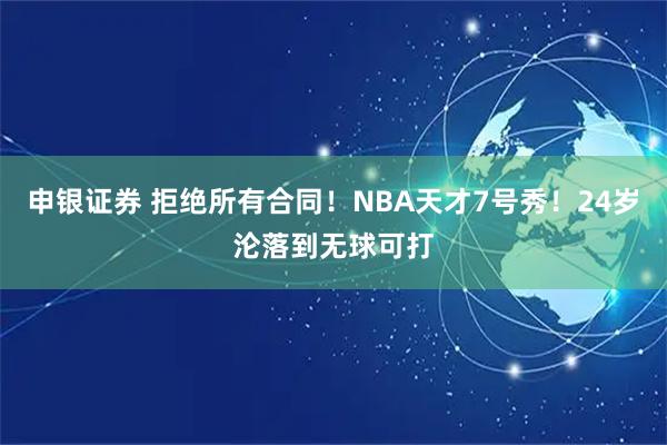 申银证券 拒绝所有合同！NBA天才7号秀！24岁沦落到无球可打