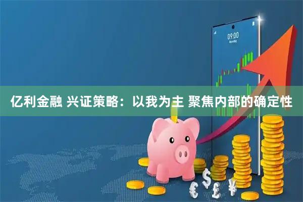 亿利金融 兴证策略:以我为主 聚焦内部的确定性