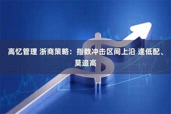 高忆管理 浙商策略:指数冲击区间上沿 逢低配、莫追高