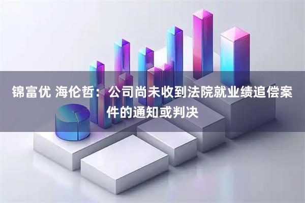 锦富优 海伦哲：公司尚未收到法院就业绩追偿案件的通知或判决