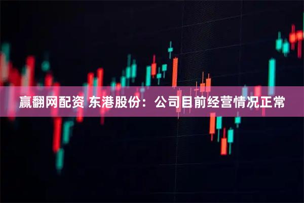 赢翻网配资 东港股份：公司目前经营情况正常