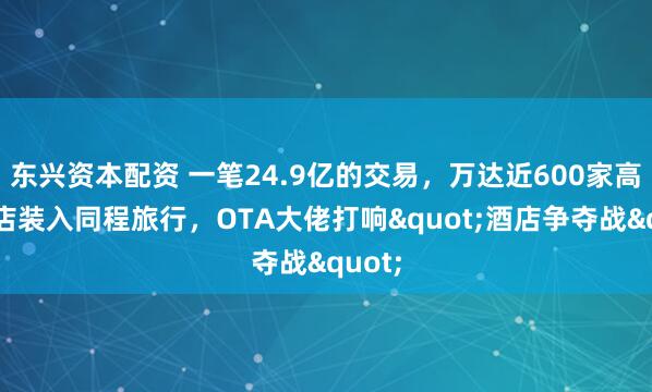 东兴资本配资 一笔24.9亿的交易，万达近600家高端酒店装入同程旅行，OTA大佬打响"酒店争夺战"