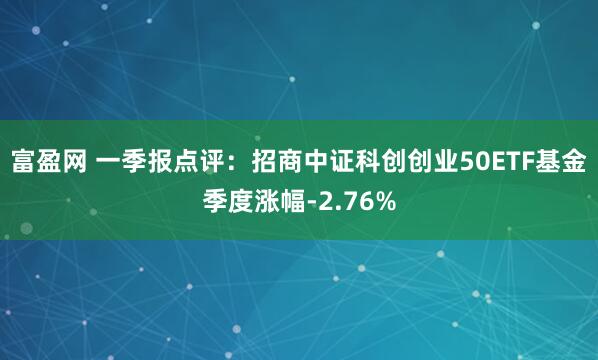 富盈网 一季报点评：招商中证科创创业50ETF基金季度涨幅-2.76%