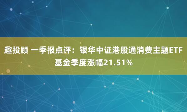 趣投顾 一季报点评:银华中证港股通消费主题ETF基金季度涨幅21.51%
