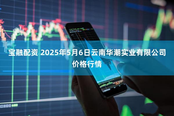 宝融配资 2025年5月6日云南华潮实业有限公司价格行情