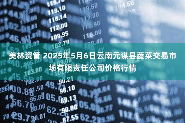 美林资管 2025年5月6日云南元谋县蔬菜交易市场有限责任公司价格行情