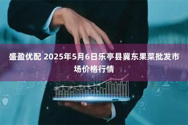 盛盈优配 2025年5月6日乐亭县冀东果菜批发市场价格行情