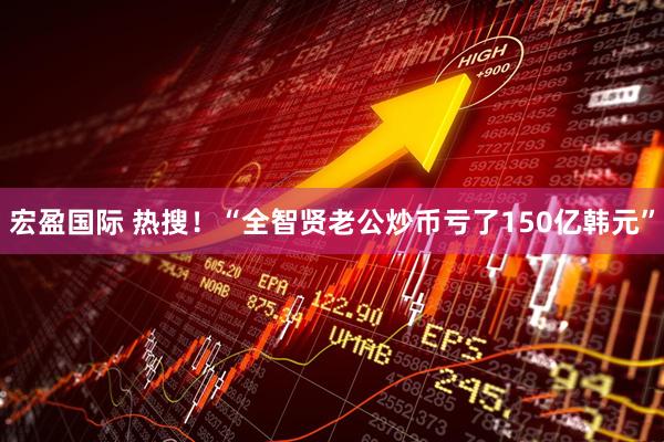 宏盈国际 热搜!“全智贤老公炒币亏了150亿韩元”