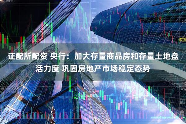 证配所配资 央行：加大存量商品房和存量土地盘活力度 巩固房地产市场稳定态势