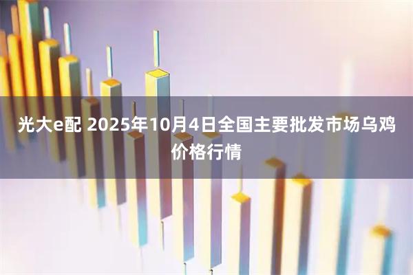 光大e配 2025年10月4日全国主要批发市场乌鸡价格行情