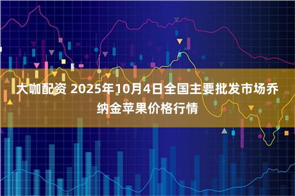 大咖配资 2025年10月4日全国主要批发市场乔纳金苹果价格行情