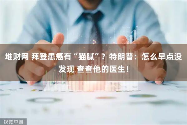 堆财网 拜登患癌有“猫腻”?特朗普:怎么早点没发现 查查他的医生!