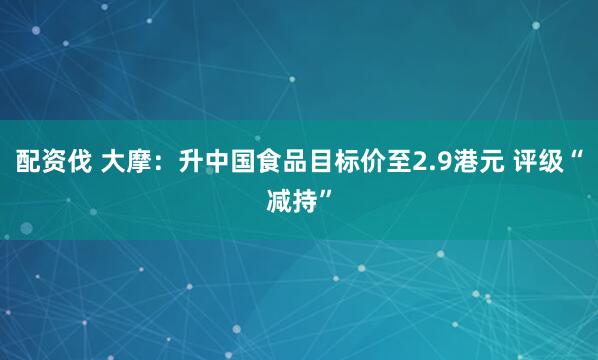 配资伐 大摩:升中国食品目标价至2.9港元 评级“减持”