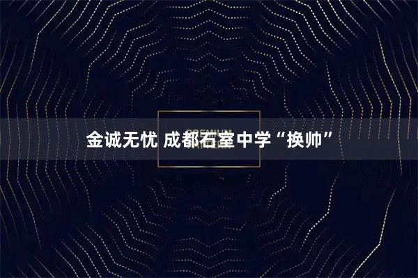 金诚无忧 成都石室中学“换帅”