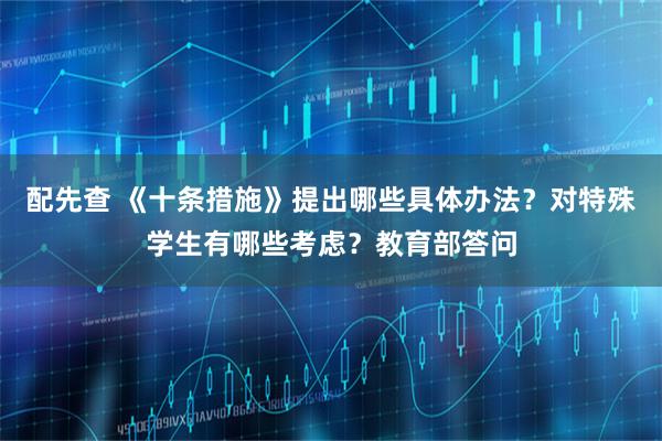 配先查 《十条措施》提出哪些具体办法?对特殊学生有哪些考虑?教育部答问