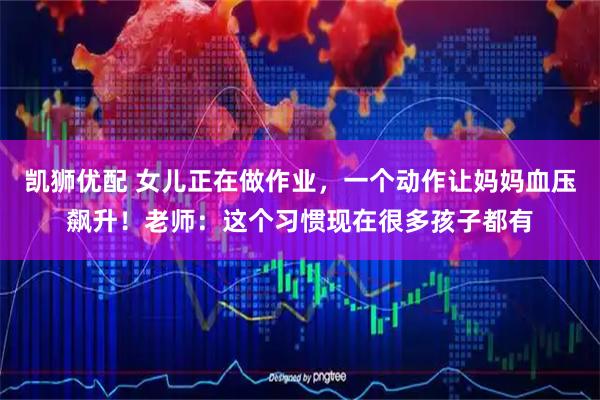 凯狮优配 女儿正在做作业,一个动作让妈妈血压飙升!老师:这个习惯现在很多孩子都有