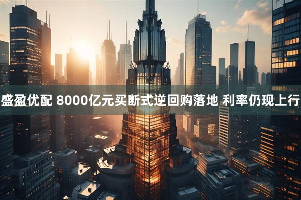 盛盈优配 8000亿元买断式逆回购落地 利率仍现上行