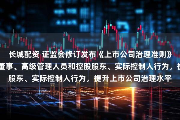 长城配资 证监会修订发布《上市公司治理准则》 进一步规范上市公司董事、高级管理人员和控股股东、实际控制人行为,提升上市公司治理水平