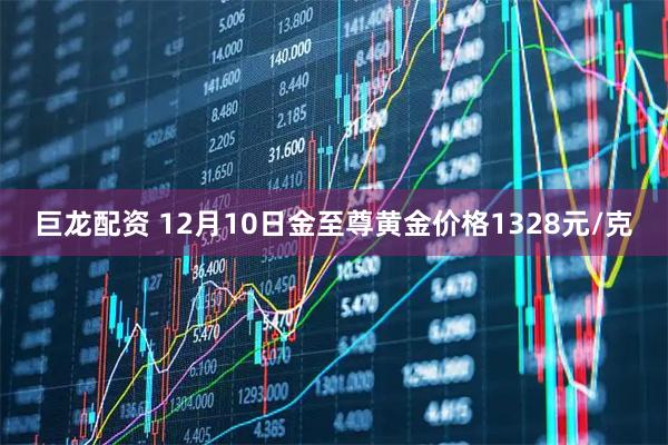 巨龙配资 12月10日金至尊黄金价格1328元/克