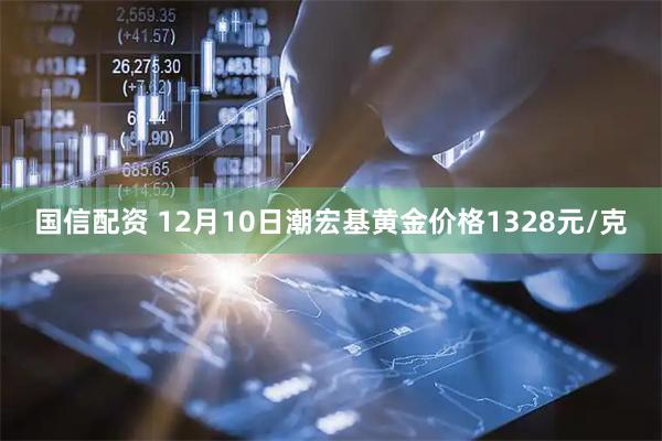国信配资 12月10日潮宏基黄金价格1328元/克