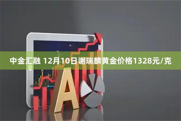 中金汇融 12月10日谢瑞麟黄金价格1328元/克
