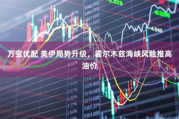 万宝优配 美伊局势升级，霍尔木兹海峡风险推高油价