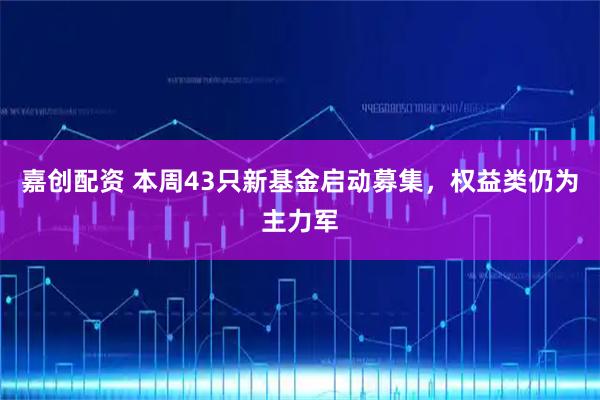 嘉创配资 本周43只新基金启动募集，权益类仍为主力军