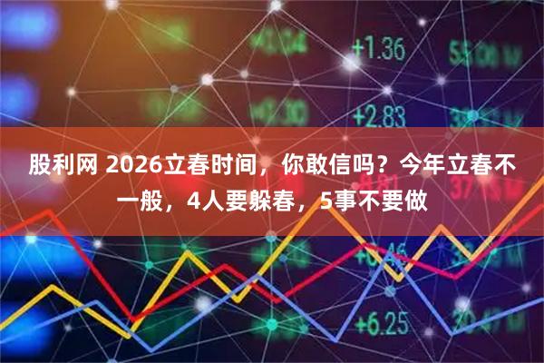 股利网 2026立春时间，你敢信吗？今年立春不一般，4人要躲春，5事不要做