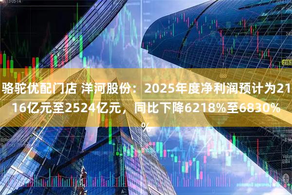 骆驼优配门店 洋河股份：2025年度净利润预计为2116亿元至2524亿元，同比下降6218%至6830%