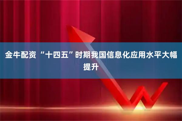 金牛配资 “十四五”时期我国信息化应用水平大幅提升