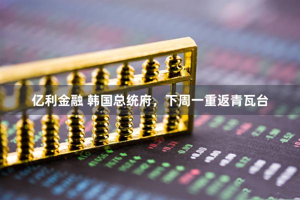 亿利金融 韩国总统府，下周一重返青瓦台