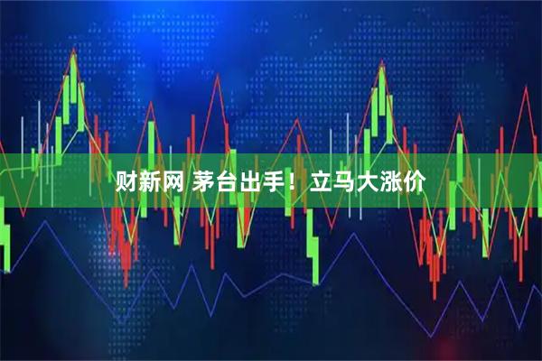 财新网 茅台出手！立马大涨价