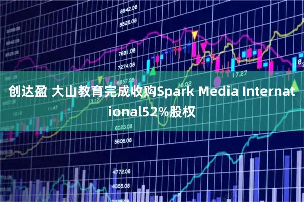 创达盈 大山教育完成收购Spark Media International52%股权