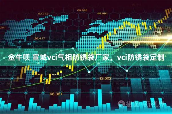 金牛呗 宣城vci气相防锈袋厂家，vci防锈袋定制
