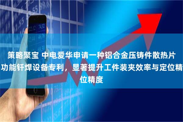策略聚宝 中电爱华申请一种铝合金压铸件散热片多功能钎焊设备专利，显著提升工件装夹效率与定位精度