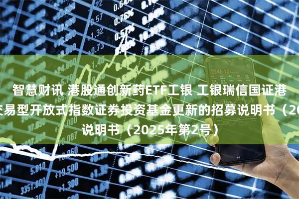 智慧财讯 港股通创新药ETF工银 工银瑞信国证港股通创新药交易型开放式指数证券投资基金更新的招募说明书（2025年第2号）