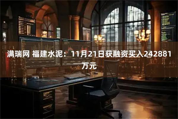 满瑞网 福建水泥：11月21日获融资买入242881万元