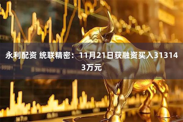 永利配资 统联精密：11月21日获融资买入313143万元