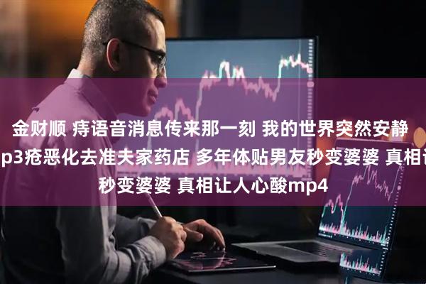 金财顺 痔语音消息传来那一刻 我的世界突然安静 一切都变了mp3疮恶化去准夫家药店 多年体贴男友秒变婆婆 真相让人心酸mp4