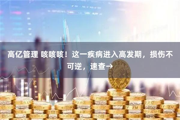 高亿管理 咳咳咳！这一疾病进入高发期，损伤不可逆，速查→