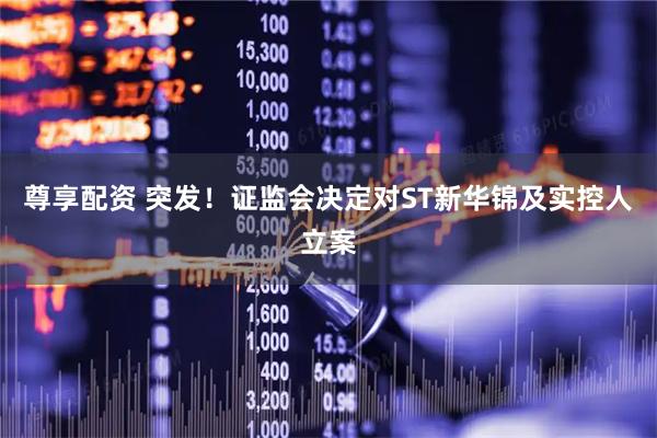 尊享配资 突发！证监会决定对ST新华锦及实控人立案