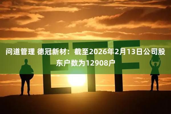 问道管理 德冠新材：截至2026年2月13日公司股东户数为12908户