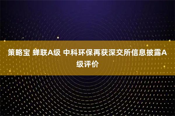 策略宝 蝉联A级 中科环保再获深交所信息披露A级评价
